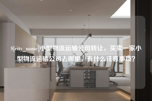 常州小型物流运输公司转让，买卖一家小型物流运输公司去哪里，有什么注意事项？